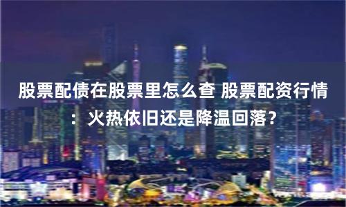 股票配债在股票里怎么查 股票配资行情:火热依旧还是降温回落?