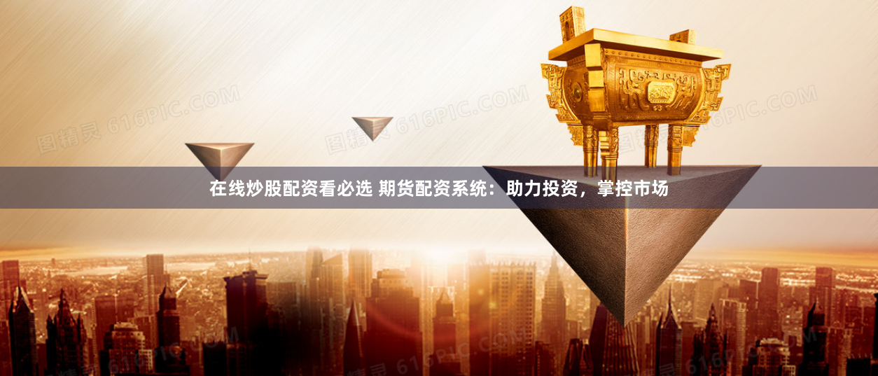在线炒股配资看必选 期货配资系统：助力投资，掌控市场