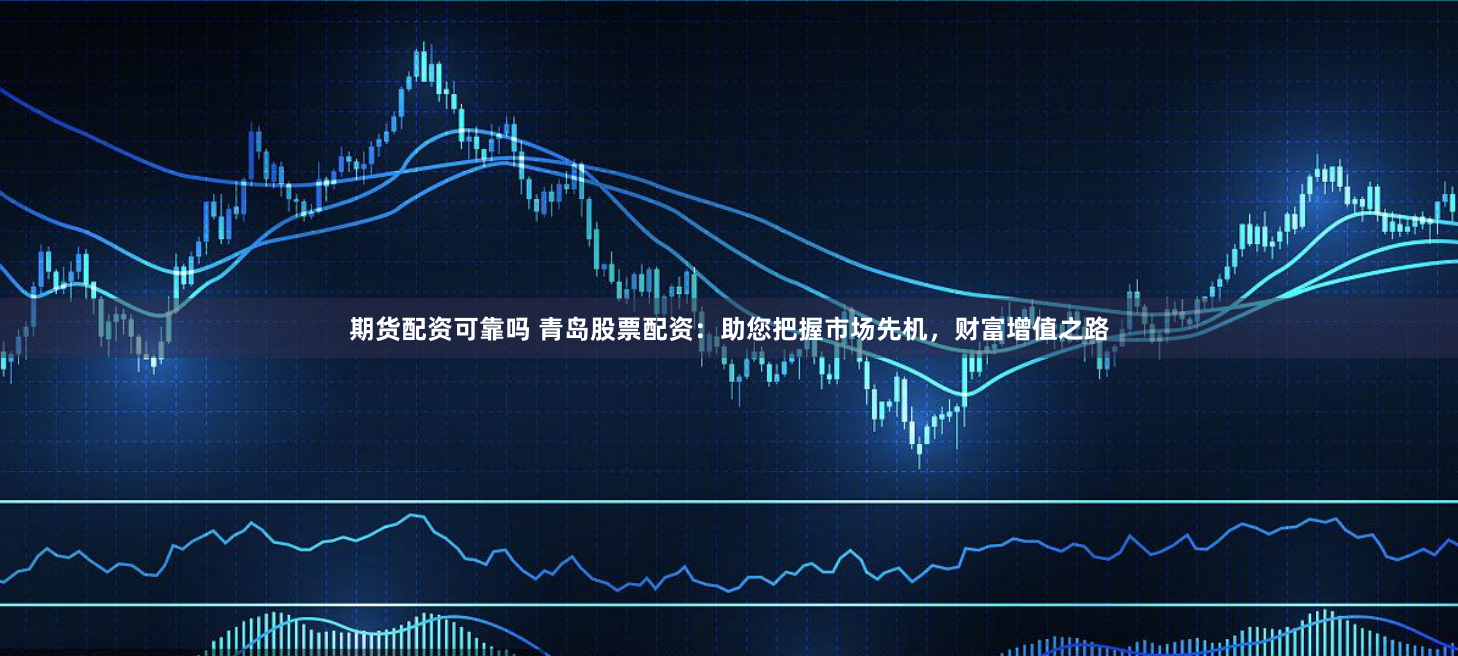 期货配资可靠吗 青岛股票配资：助您把握市场先机，财富增值之路