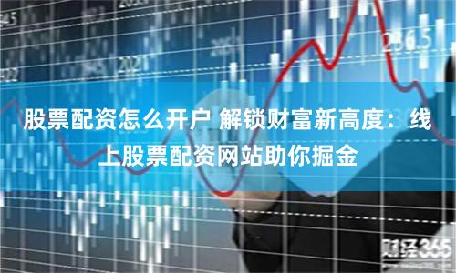 股票配资怎么开户 解锁财富新高度：线上股票配资网站助你掘金
