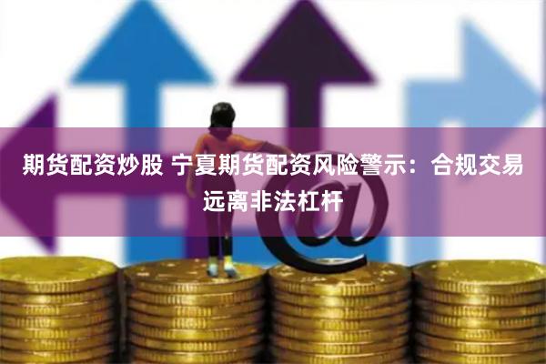 期货配资炒股 宁夏期货配资风险警示：合规交易远离非法杠杆