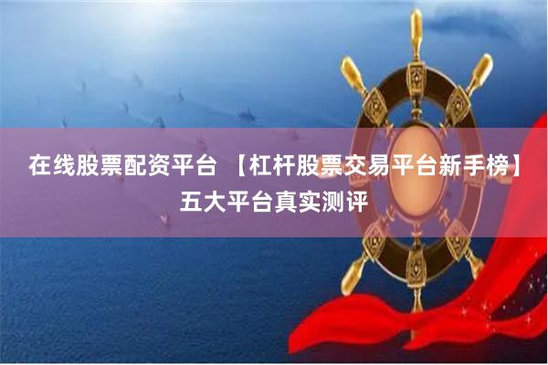 在线股票配资平台 【杠杆股票交易平台新手榜】五大平台真实测评
