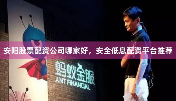 安阳股票配资公司哪家好，安全低息配资平台推荐