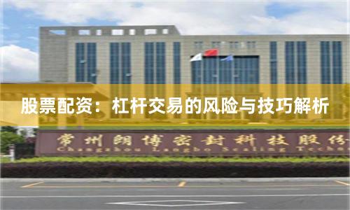股票配资：杠杆交易的风险与技巧解析