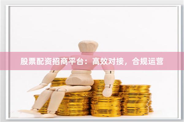 股票配资招商平台：高效对接，合规运营