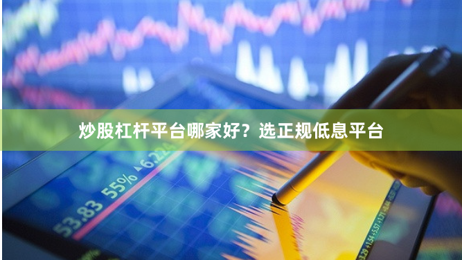 炒股杠杆平台哪家好？选正规低息平台
