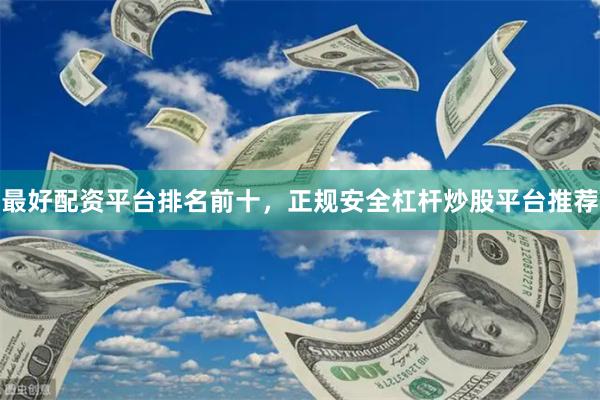最好配资平台排名前十，正规安全杠杆炒股平台推荐