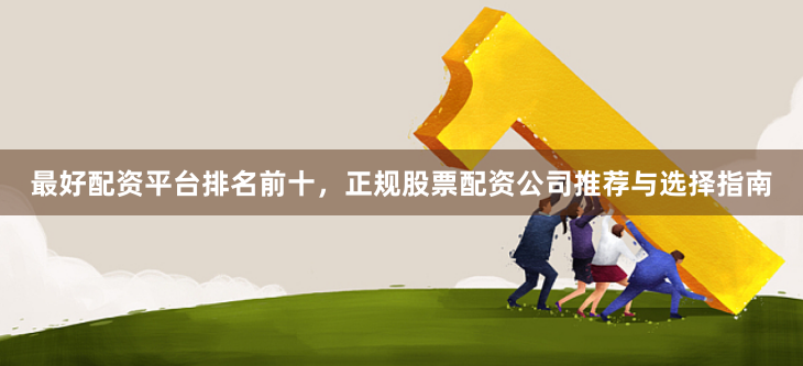 最好配资平台排名前十，正规股票配资公司推荐与选择指南