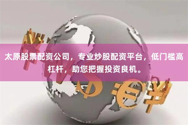 太原股票配资公司，专业炒股配资平台，低门槛高杠杆，助您把握投资良机。