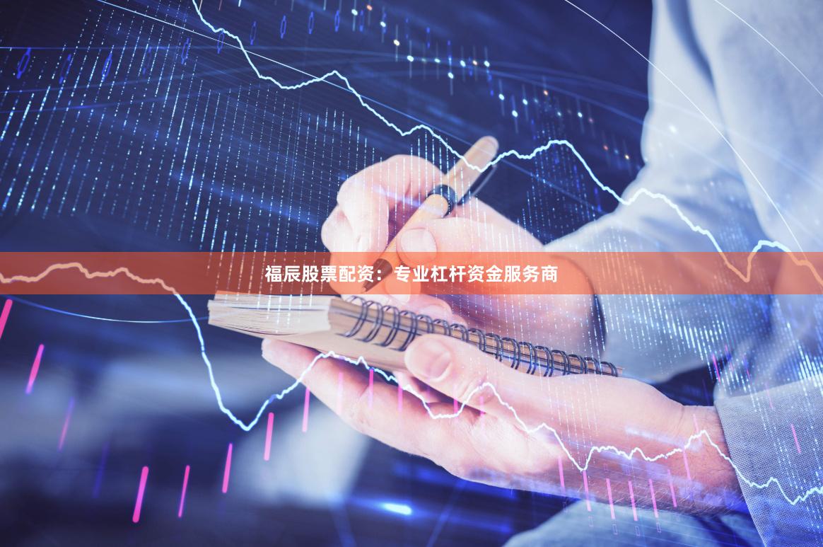 福辰股票配资：专业杠杆资金服务商
