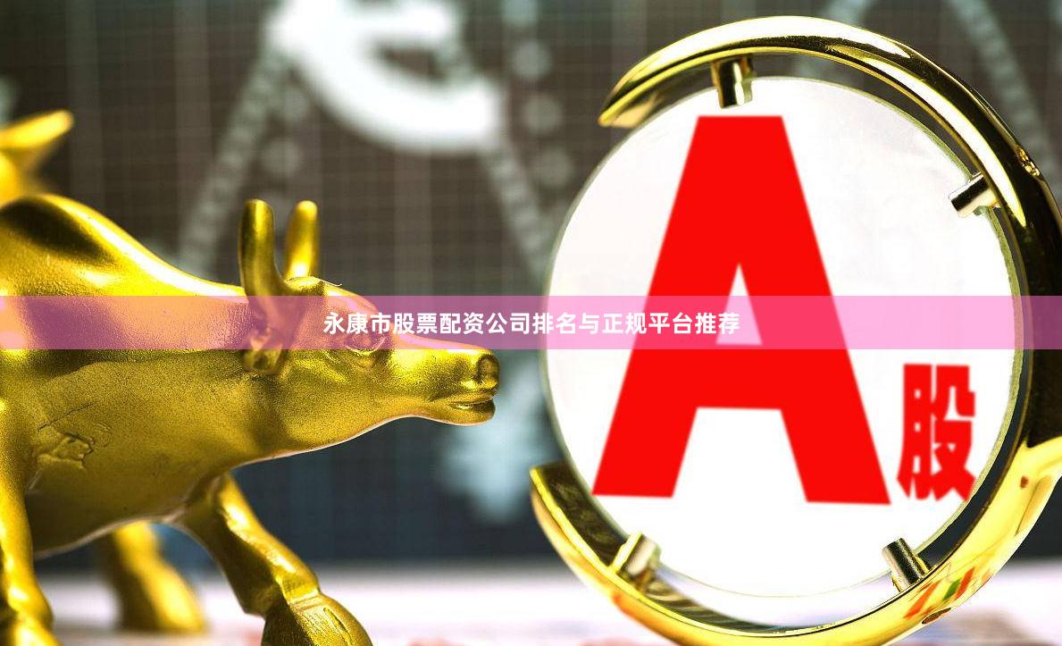 永康市股票配资公司排名与正规平台推荐