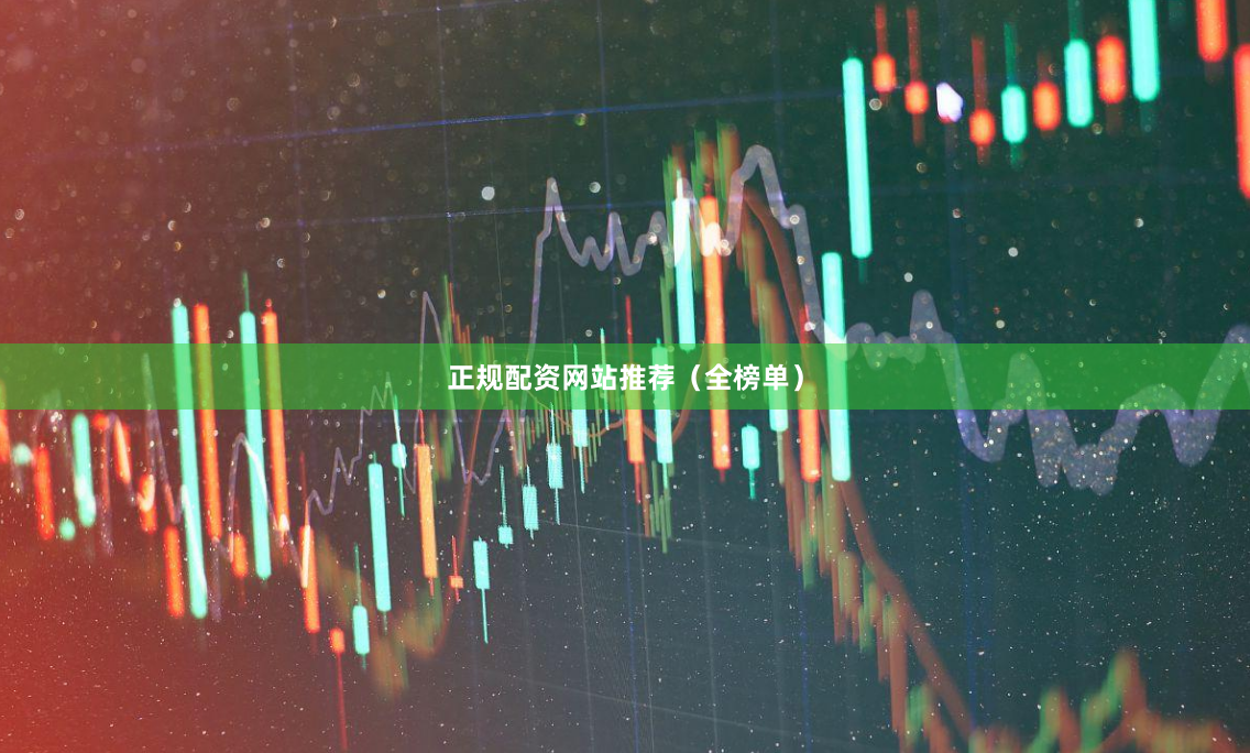 正规配资网站推荐（全榜单）