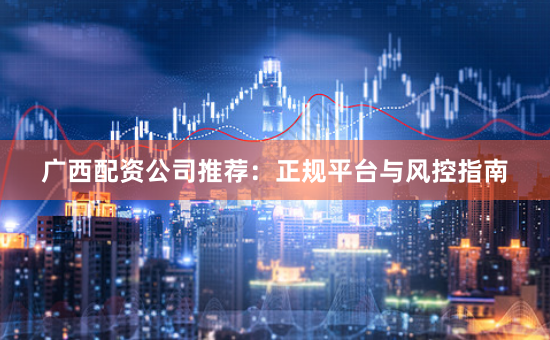广西配资公司推荐：正规平台与风控指南
