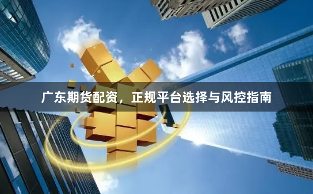 广东期货配资,正规平台选择与风控指南