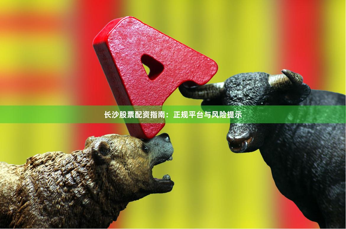 长沙股票配资指南：正规平台与风险提示