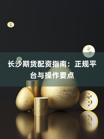 长沙期货配资指南：正规平台与操作要点