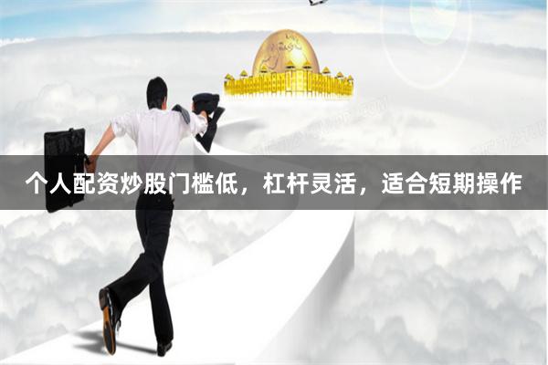个人配资炒股门槛低，杠杆灵活，适合短期操作