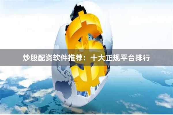 炒股配资软件推荐：十大正规平台排行