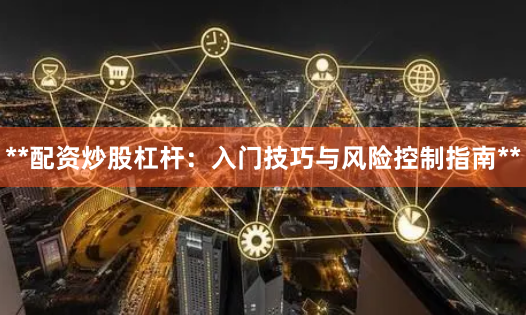 **配资炒股杠杆：入门技巧与风险控制指南**