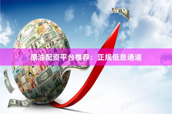 原油配资平台推荐：正规低息通道