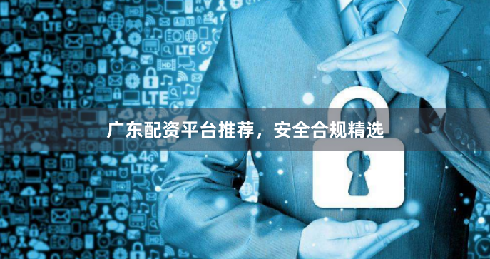 广东配资平台推荐，安全合规精选