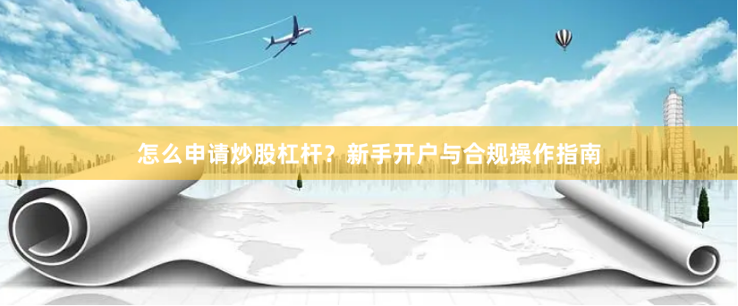 怎么申请炒股杠杆？新手开户与合规操作指南