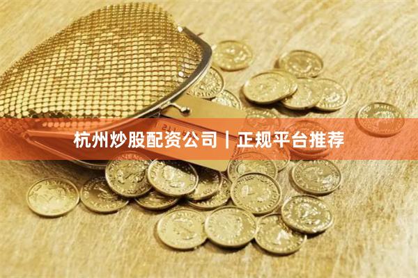 杭州炒股配资公司|正规平台推荐