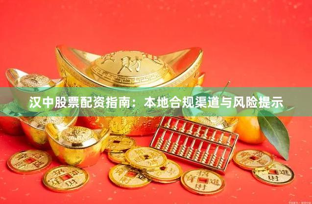 汉中股票配资指南：本地合规渠道与风险提示