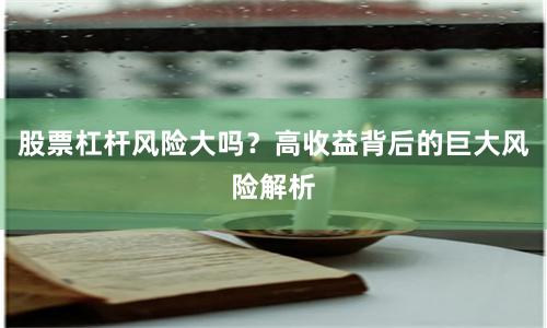 股票杠杆风险大吗？高收益背后的巨大风险解析