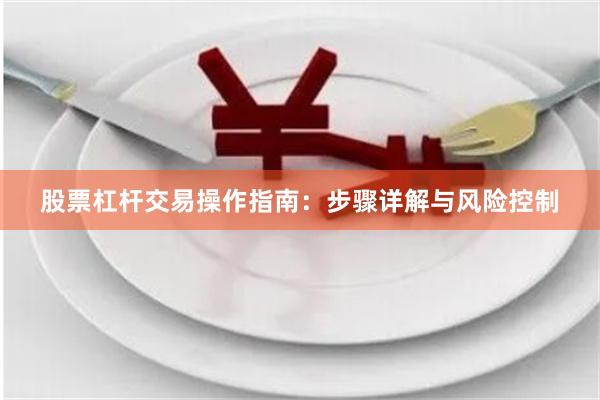 股票杠杆交易操作指南：步骤详解与风险控制
