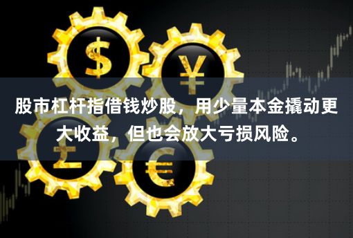 股市杠杆指借钱炒股，用少量本金撬动更大收益，但也会放大亏损风险。