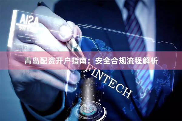 青岛配资开户指南：安全合规流程解析