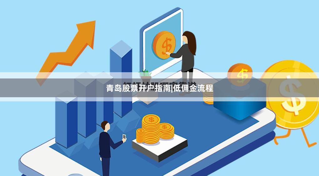 青岛股票开户指南|低佣金流程