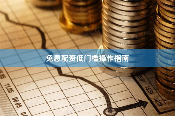 免息配资低门槛操作指南