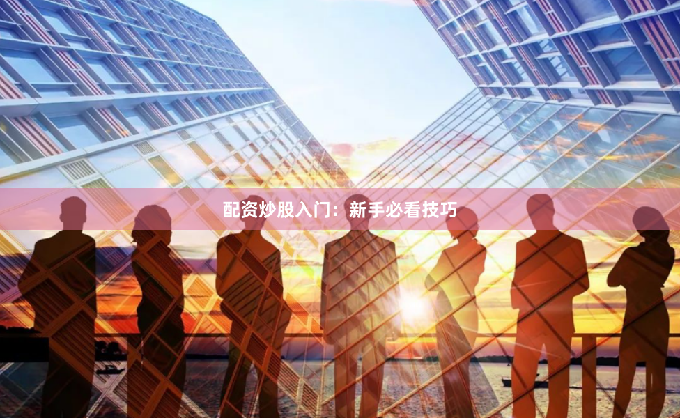 配资炒股入门：新手必看技巧