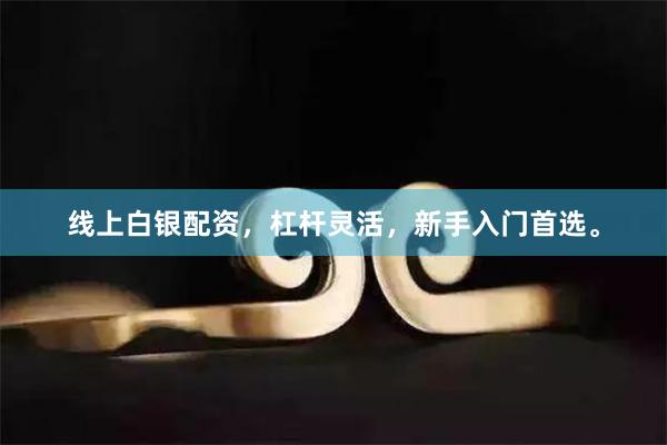 线上白银配资，杠杆灵活，新手入门首选。