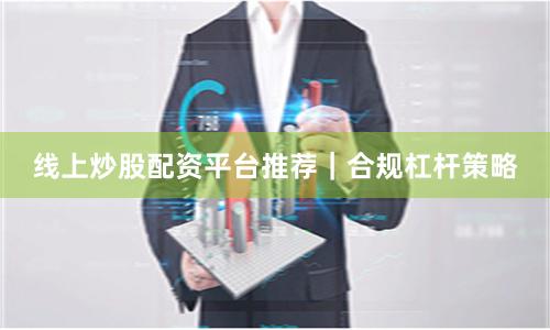 线上炒股配资平台推荐｜合规杠杆策略