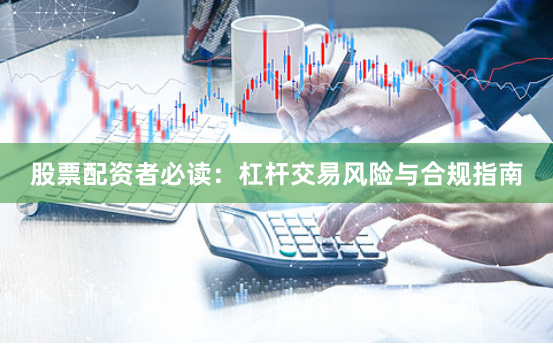 股票配资者必读：杠杆交易风险与合规指南