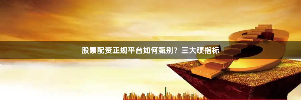 股票配资正规平台如何甄别？三大硬指标