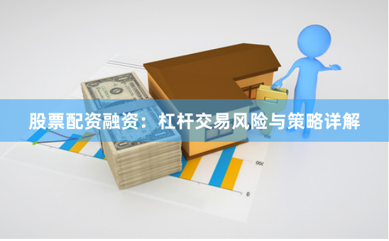 股票配资融资：杠杆交易风险与策略详解