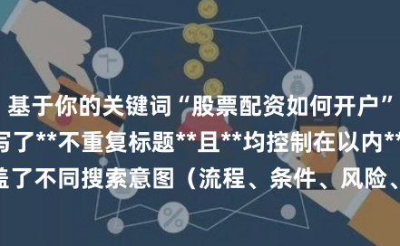 基于你的关键词“股票配资如何开户”，我为你撰写了**不重复标题**且**均控制在以内**的SEO标题，覆盖了不同搜索意图（流程、条件、风险、注意事项等），方便你直接用于网站收录：