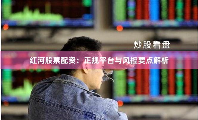 红河股票配资：正规平台与风控要点解析