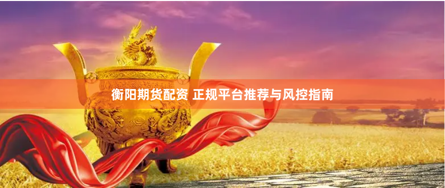 衡阳期货配资 正规平台推荐与风控指南