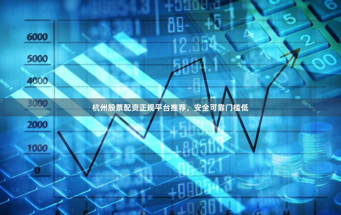 杭州股票配资正规平台推荐，安全可靠门槛低